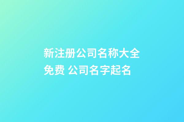 新注册公司名称大全免费 公司名字起名